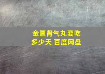 金匮肾气丸要吃多少天 百度网盘